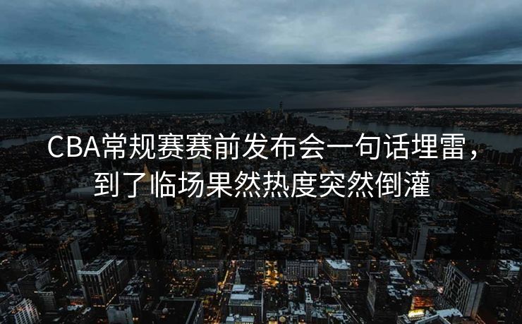 CBA常规赛赛前发布会一句话埋雷，到了临场果然热度突然倒灌