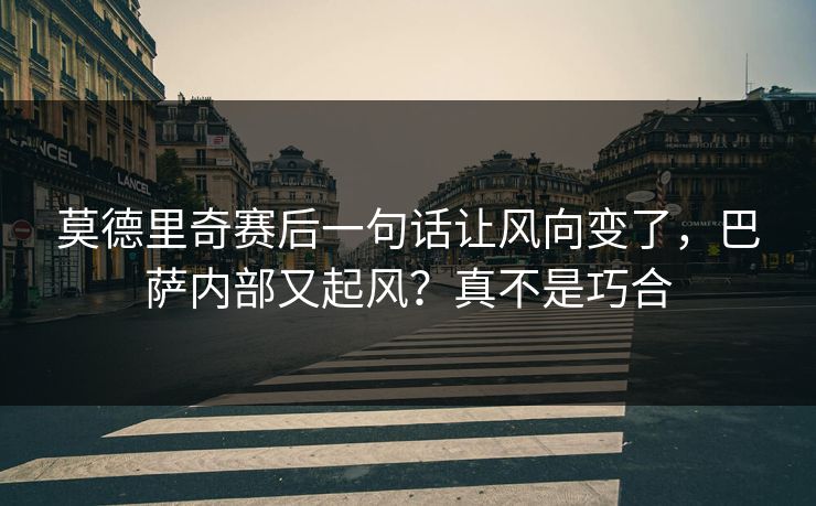 莫德里奇赛后一句话让风向变了，巴萨内部又起风？真不是巧合