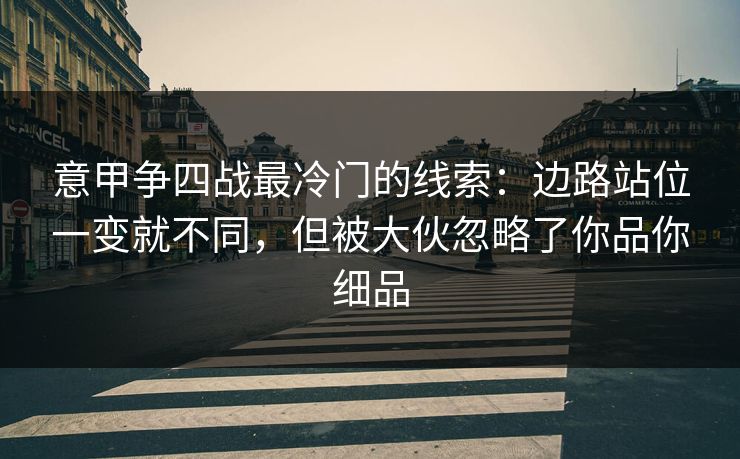 意甲争四战最冷门的线索：边路站位一变就不同，但被大伙忽略了你品你细品