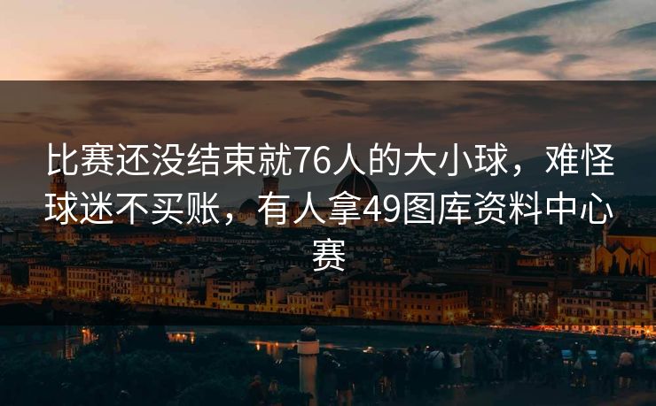 比赛还没结束就76人的大小球，难怪球迷不买账，有人拿49图库资料中心赛