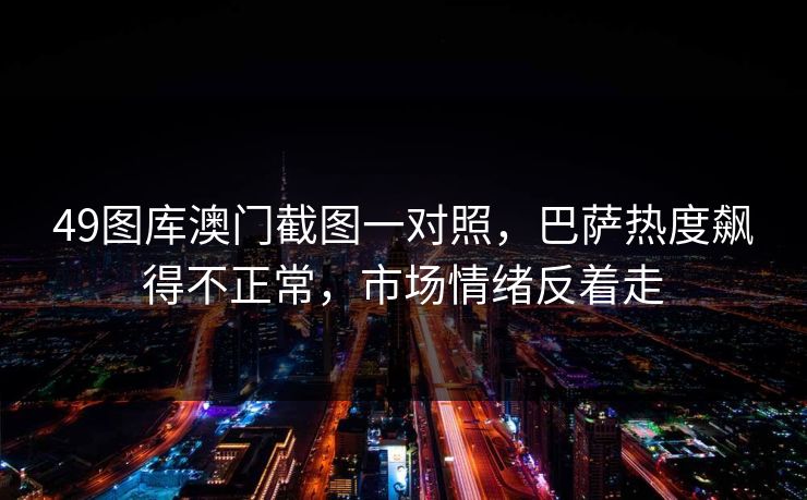 49图库澳门截图一对照，巴萨热度飙得不正常，市场情绪反着走