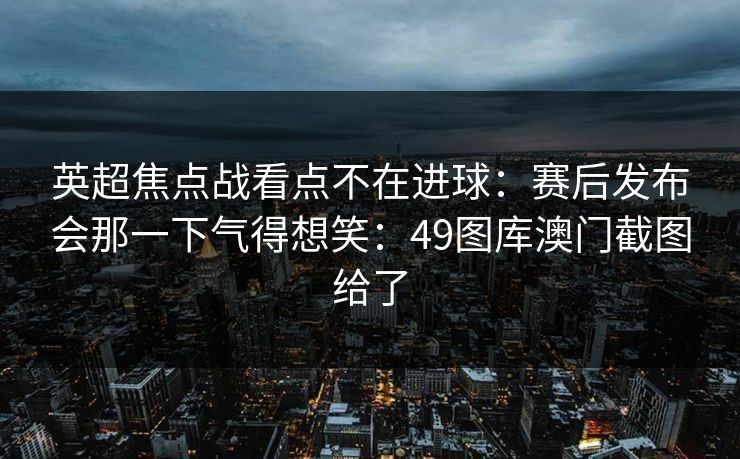英超焦点战看点不在进球：赛后发布会那一下气得想笑：49图库澳门截图给了