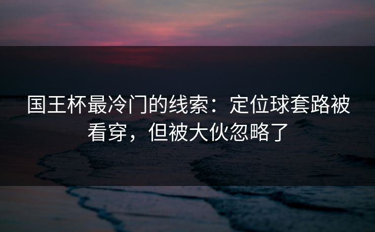国王杯最冷门的线索：定位球套路被看穿，但被大伙忽略了