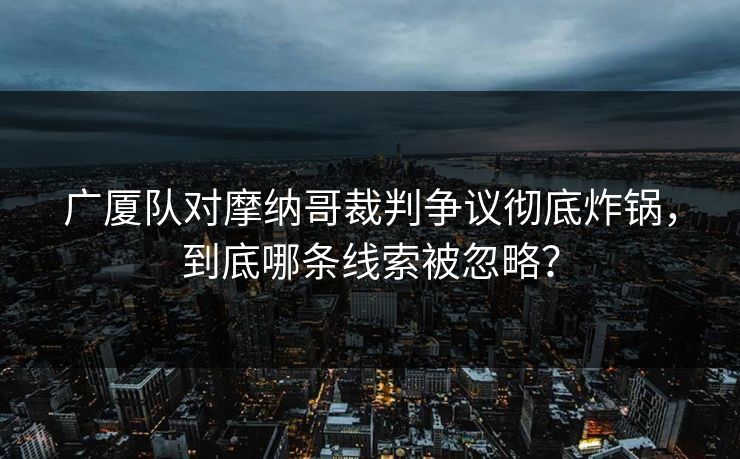 广厦队对摩纳哥裁判争议彻底炸锅，到底哪条线索被忽略？