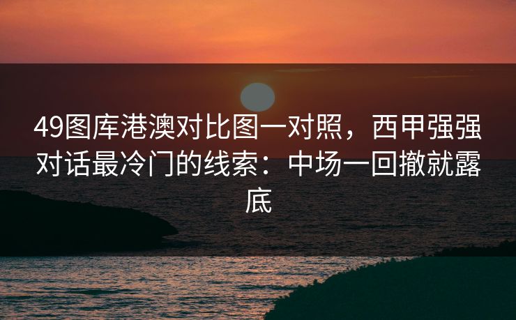 49图库港澳对比图一对照，西甲强强对话最冷门的线索：中场一回撤就露底