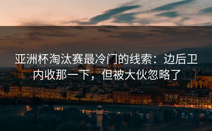 亚洲杯淘汰赛最冷门的线索：边后卫内收那一下，但被大伙忽略了