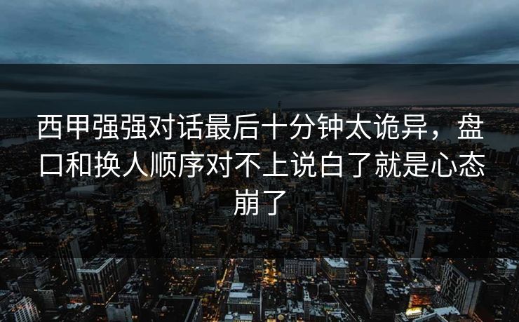 西甲强强对话最后十分钟太诡异，盘口和换人顺序对不上说白了就是心态崩了