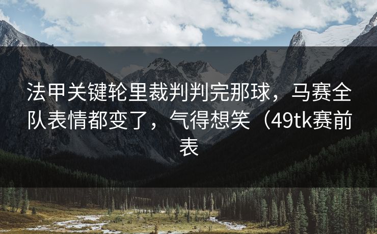 法甲关键轮里裁判判完那球,马赛全队表情都变了,气得想笑(49tk赛前表 第1张 法甲关键轮里裁判判完那球,马赛全队表情都变了,气得想笑(49tk赛前表 第1张