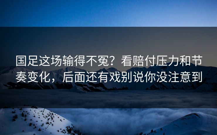 国足这场输得不冤?看赔付压力和节奏变化,后面还有戏别说你没注意到 第1张 国足这场输得不冤?看赔付压力和节奏变化,后面还有戏别说你没注意到 第1张