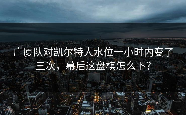 广厦队对凯尔特人水位一小时内变了三次,幕后这盘棋怎么下? 第1张 广厦队对凯尔特人水位一小时内变了三次,幕后这盘棋怎么下? 第1张