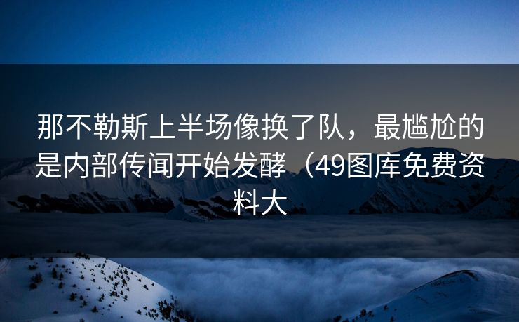 那不勒斯上半场像换了队,最尴尬的是内部传闻开始发酵(49图库免费资料大 第1张 那不勒斯上半场像换了队,最尴尬的是内部传闻开始发酵(49图库免费资料大 第1张
