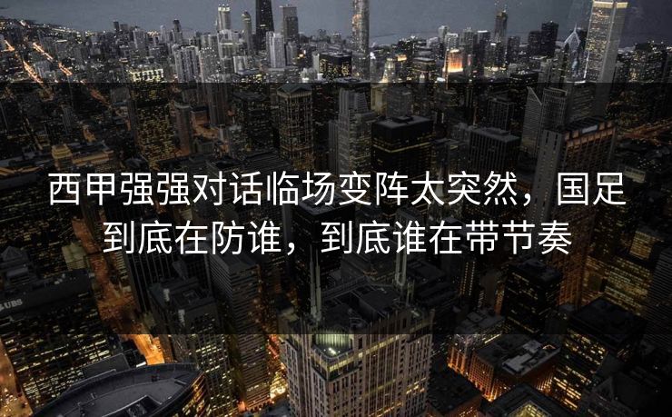 西甲强强对话临场变阵太突然，国足到底在防谁，到底谁在带节奏