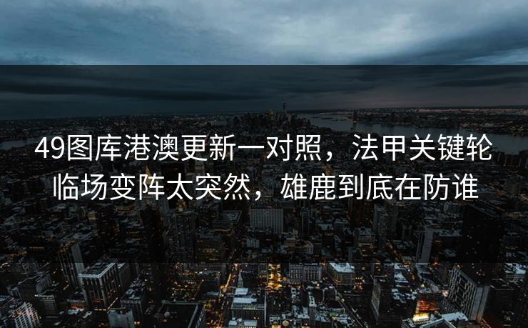 49图库港澳更新一对照，法甲关键轮临场变阵太突然，雄鹿到底在防谁  第1张