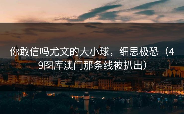 你敢信吗尤文的大小球，细思极恐（49图库澳门那条线被扒出）