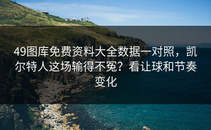 49图库免费资料大全数据一对照，凯尔特人这场输得不冤？看让球和节奏变化  第1张