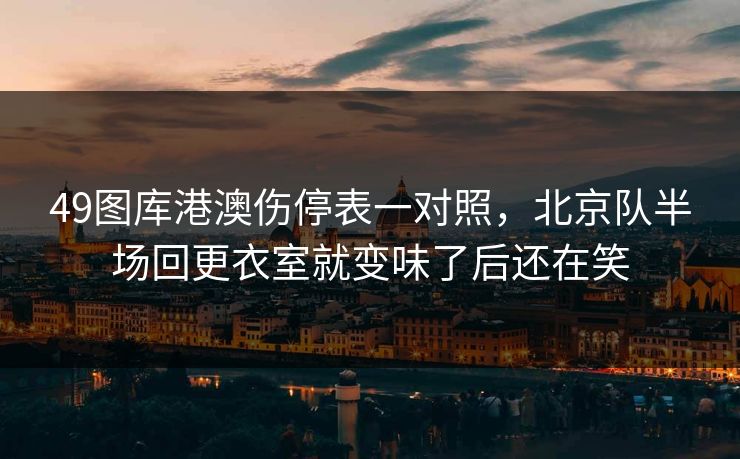 49图库港澳伤停表一对照，北京队半场回更衣室就变味了后还在笑
