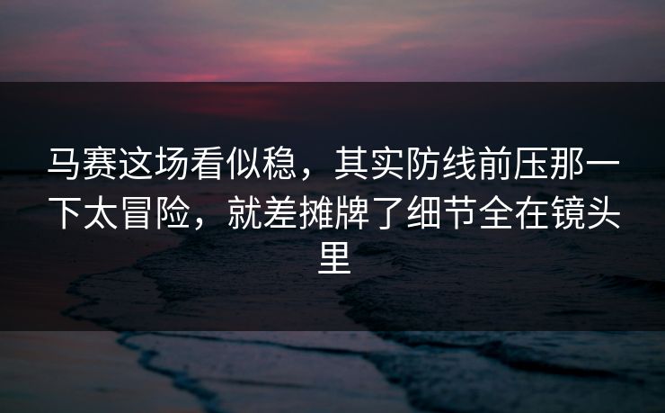 马赛这场看似稳，其实防线前压那一下太冒险，就差摊牌了细节全在镜头里