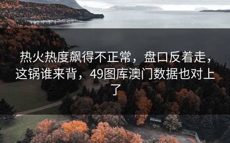 热火热度飙得不正常，盘口反着走，这锅谁来背，49图库澳门数据也对上了  第1张