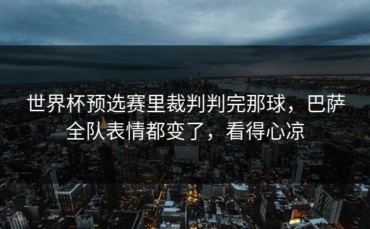 世界杯预选赛里裁判判完那球，巴萨全队表情都变了，看得心凉  第1张