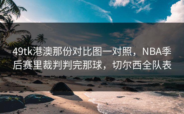 49tk港澳那份对比图一对照，NBA季后赛里裁判判完那球，切尔西全队表