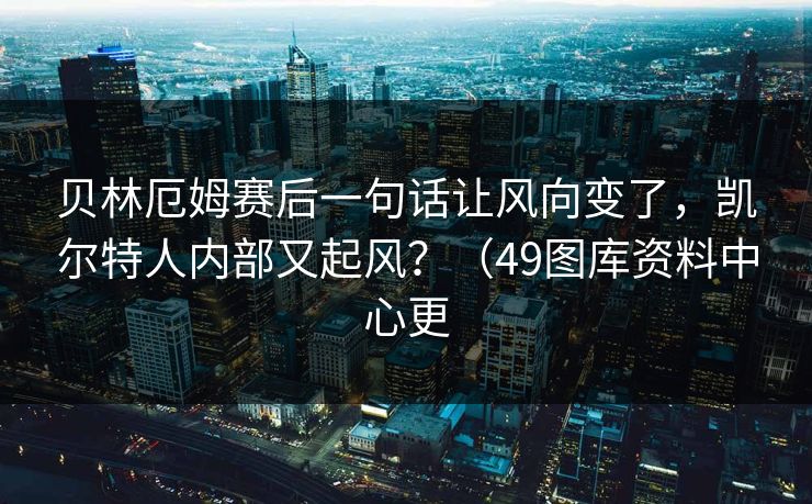 贝林厄姆赛后一句话让风向变了，凯尔特人内部又起风？（49图库资料中心更  第1张