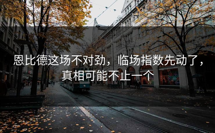 恩比德这场不对劲，临场指数先动了，真相可能不止一个