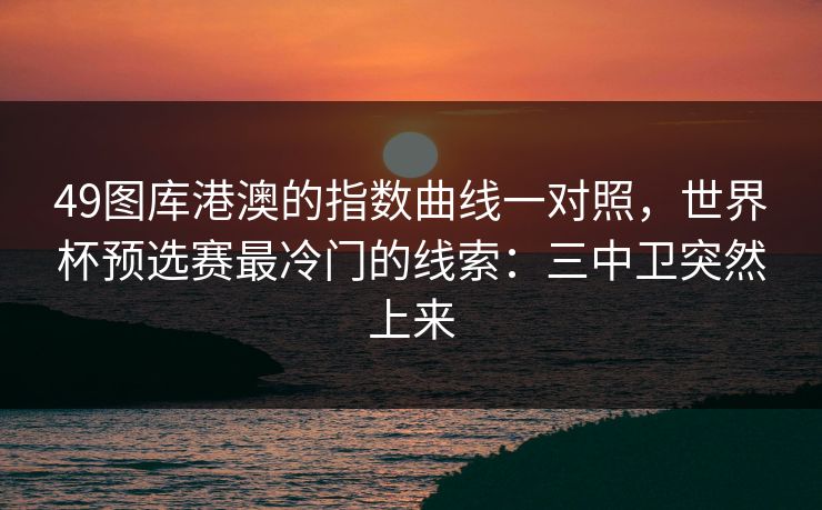 49图库港澳的指数曲线一对照，世界杯预选赛最冷门的线索：三中卫突然上来  第1张
