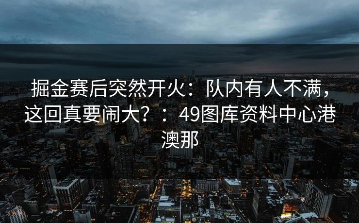 掘金赛后突然开火：队内有人不满，这回真要闹大？：49图库资料中心港澳那  第1张