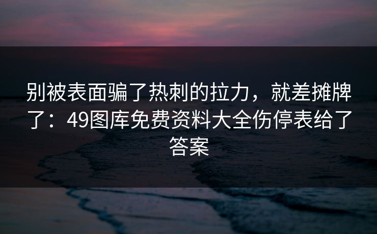别被表面骗了热刺的拉力，就差摊牌了：49图库免费资料大全伤停表给了答案