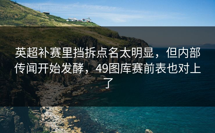 英超补赛里挡拆点名太明显，但内部传闻开始发酵，49图库赛前表也对上了  第1张