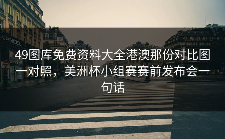 49图库免费资料大全港澳那份对比图一对照，美洲杯小组赛赛前发布会一句话  第1张