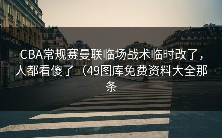 CBA常规赛曼联临场战术临时改了，人都看傻了（49图库免费资料大全那条