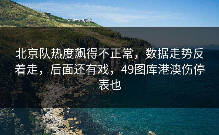 北京队热度飙得不正常，数据走势反着走，后面还有戏，49图库港澳伤停表也