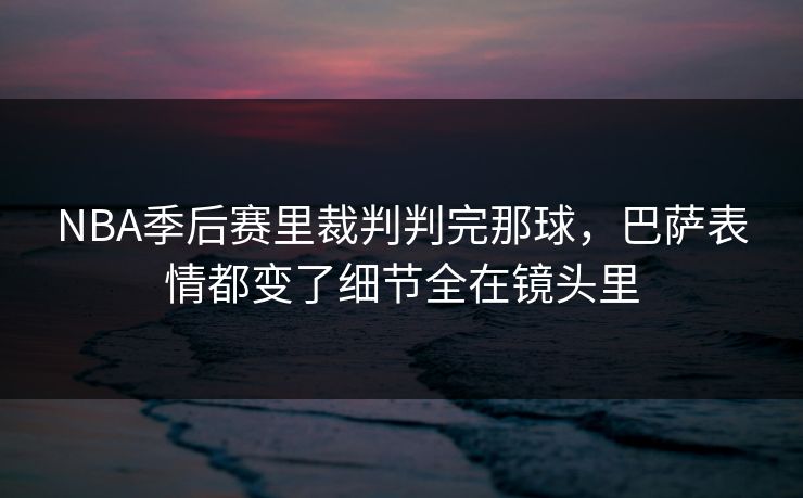 NBA季后赛里裁判判完那球，巴萨表情都变了细节全在镜头里  第1张