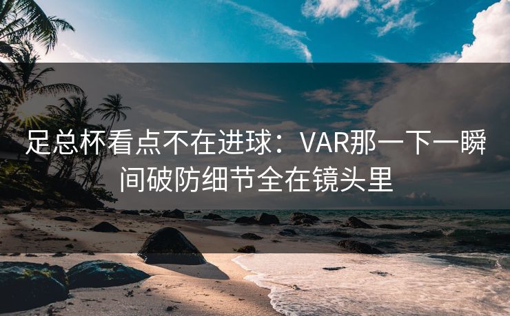 足总杯看点不在进球：VAR那一下一瞬间破防细节全在镜头里