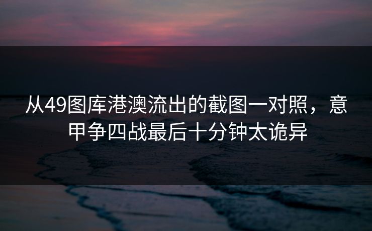 从49图库港澳流出的截图一对照，意甲争四战最后十分钟太诡异  第1张