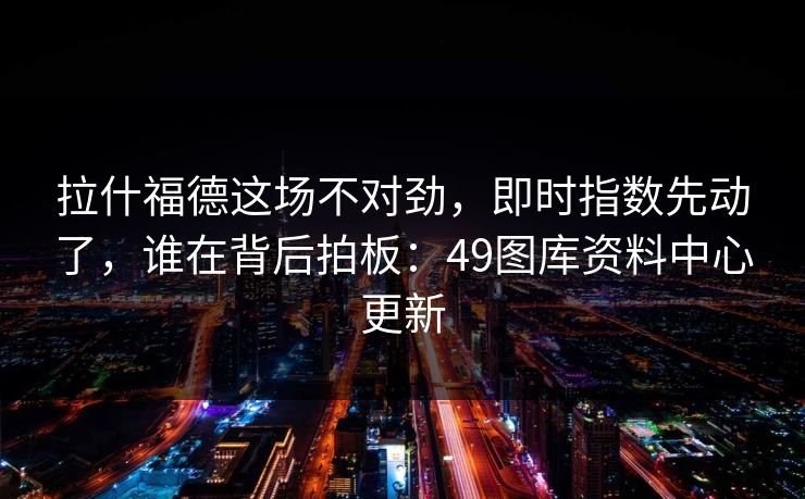 拉什福德这场不对劲，即时指数先动了，谁在背后拍板：49图库资料中心更新