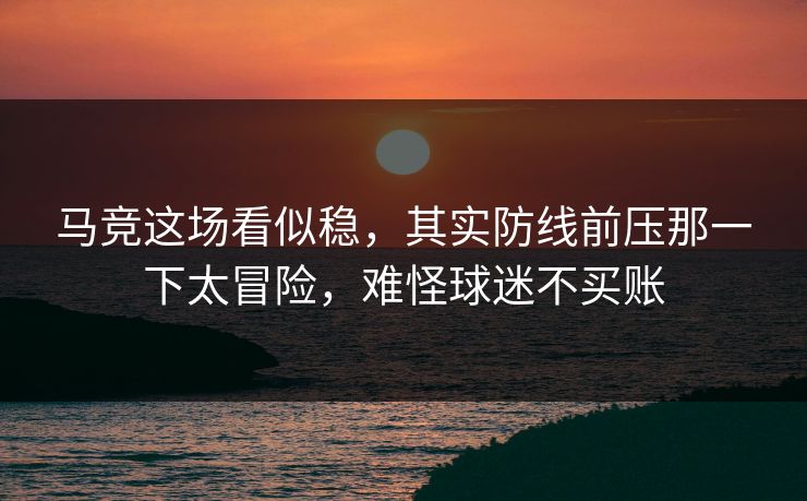 马竞这场看似稳，其实防线前压那一下太冒险，难怪球迷不买账