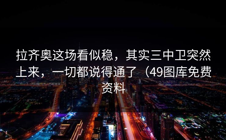 拉齐奥这场看似稳，其实三中卫突然上来，一切都说得通了（49图库免费资料