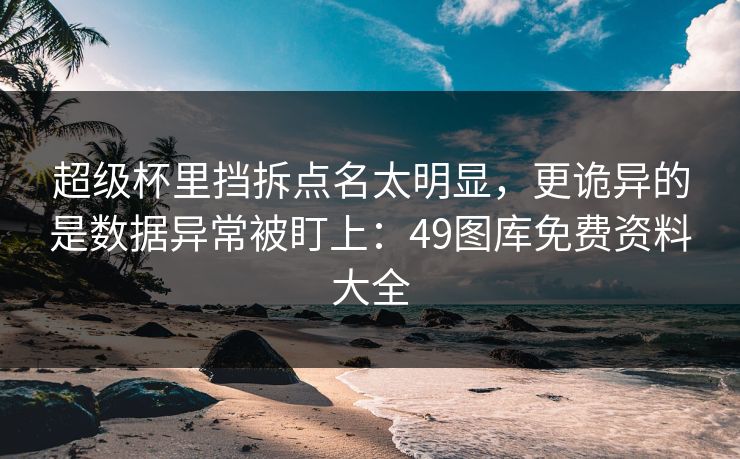 超级杯里挡拆点名太明显，更诡异的是数据异常被盯上：49图库免费资料大全