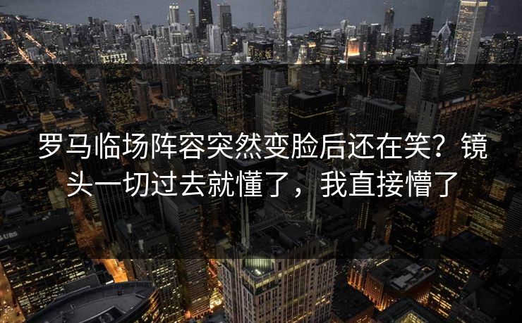 罗马临场阵容突然变脸后还在笑？镜头一切过去就懂了，我直接懵了