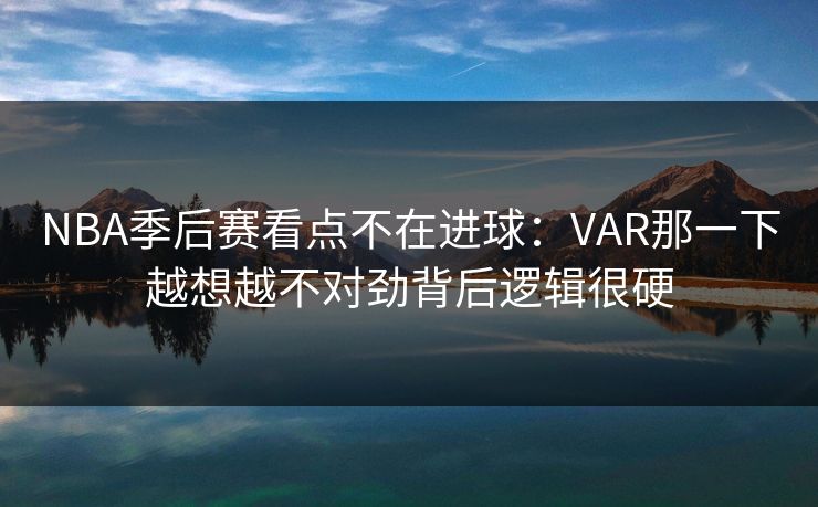 NBA季后赛看点不在进球：VAR那一下越想越不对劲背后逻辑很硬
