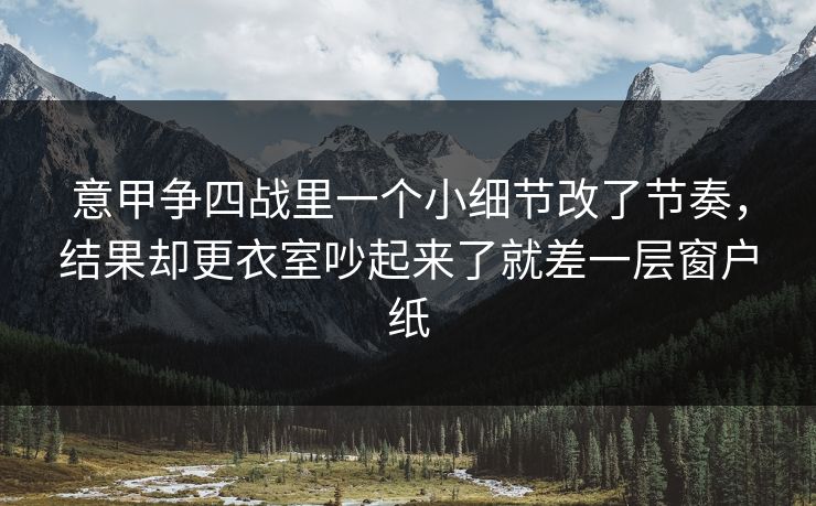 意甲争四战里一个小细节改了节奏，结果却更衣室吵起来了就差一层窗户纸