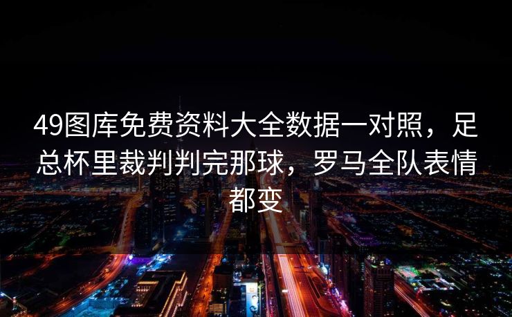 49图库免费资料大全数据一对照，足总杯里裁判判完那球，罗马全队表情都变  第1张