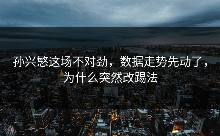 孙兴慜这场不对劲，数据走势先动了，为什么突然改踢法  第1张