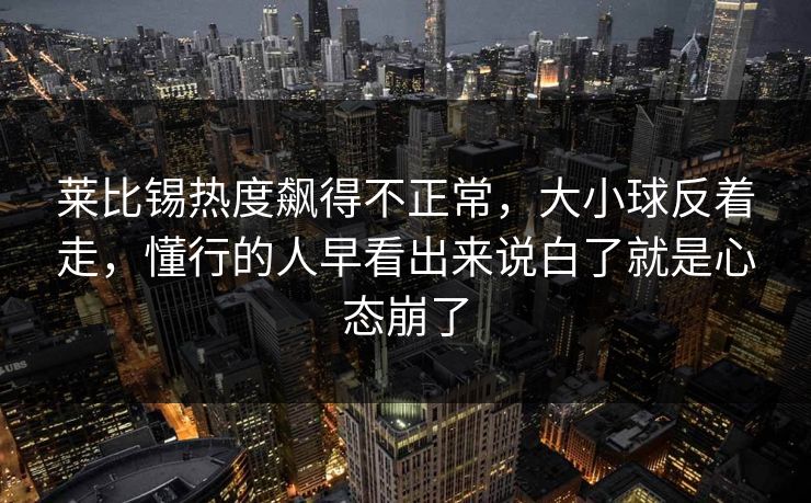 莱比锡热度飙得不正常，大小球反着走，懂行的人早看出来说白了就是心态崩了  第1张