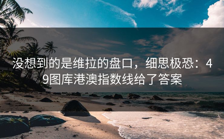 没想到的是维拉的盘口，细思极恐：49图库港澳指数线给了答案  第1张
