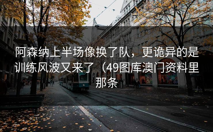 阿森纳上半场像换了队，更诡异的是训练风波又来了（49图库澳门资料里那条  第1张