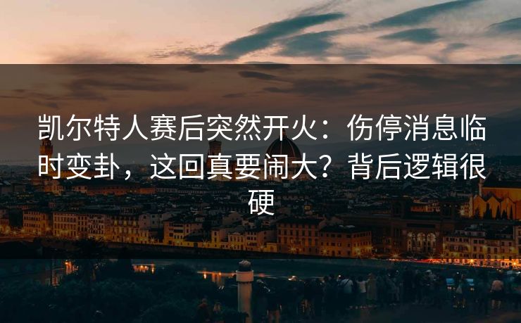 凯尔特人赛后突然开火：伤停消息临时变卦，这回真要闹大？背后逻辑很硬  第1张