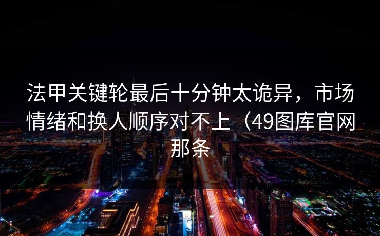 法甲关键轮最后十分钟太诡异，市场情绪和换人顺序对不上（49图库官网那条  第1张